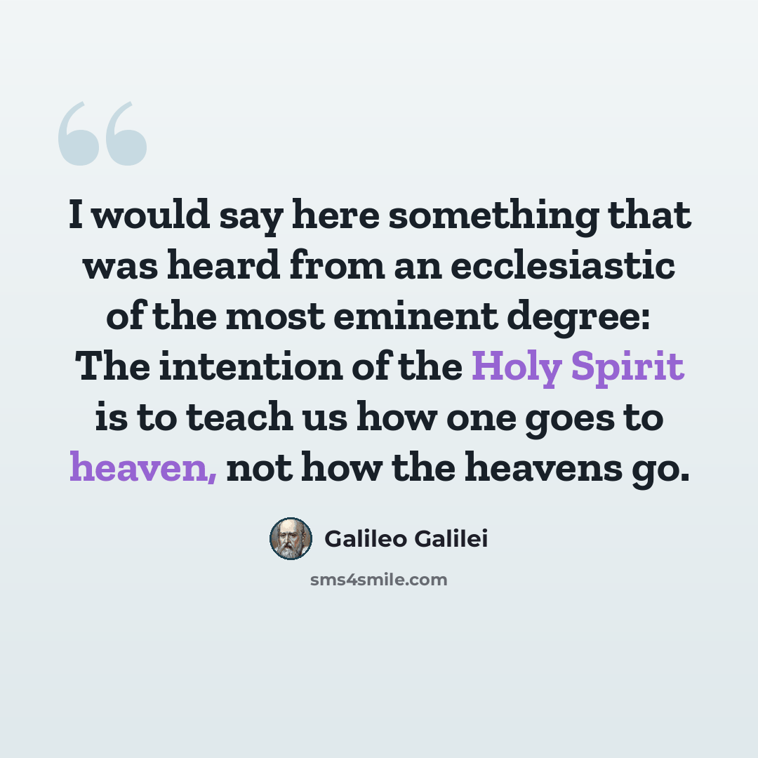 “I would say here something that was heard from an ecclesiastic of the most eminent degree: The intention of the Holy Spirit is to teach us how one goes to heaven, not how the heavens go.” quote by Galileo Galilei