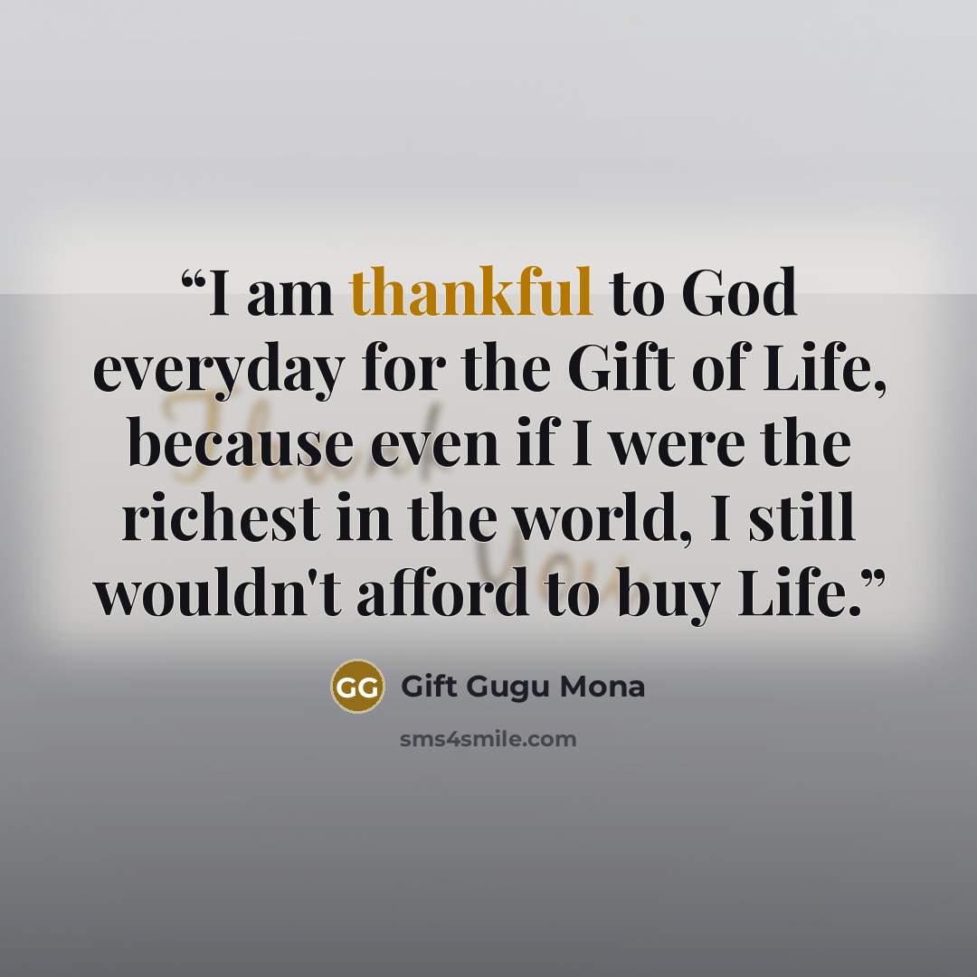 “I am thankful to God everyday for the Gift of Life, because even if I were the richest in the world, I still wouldn't afford to buy Life.” quote by Gift Gugu Mona