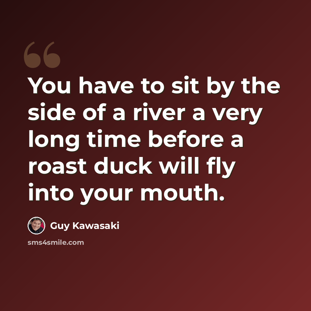 “You have to sit by the side of a river a very long time before a roast duck will fly into your mouth.” quote by Guy Kawasaki