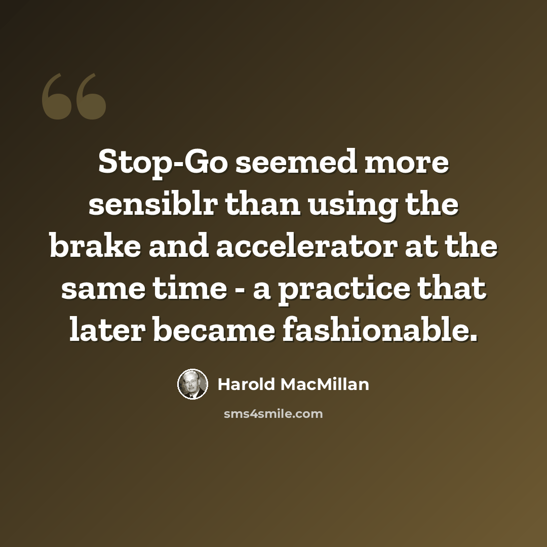 “Stop-Go seemed more sensiblr than using the brake and accelerator at the same time - a practice that later became fashionable.” quote by Harold MacMillan