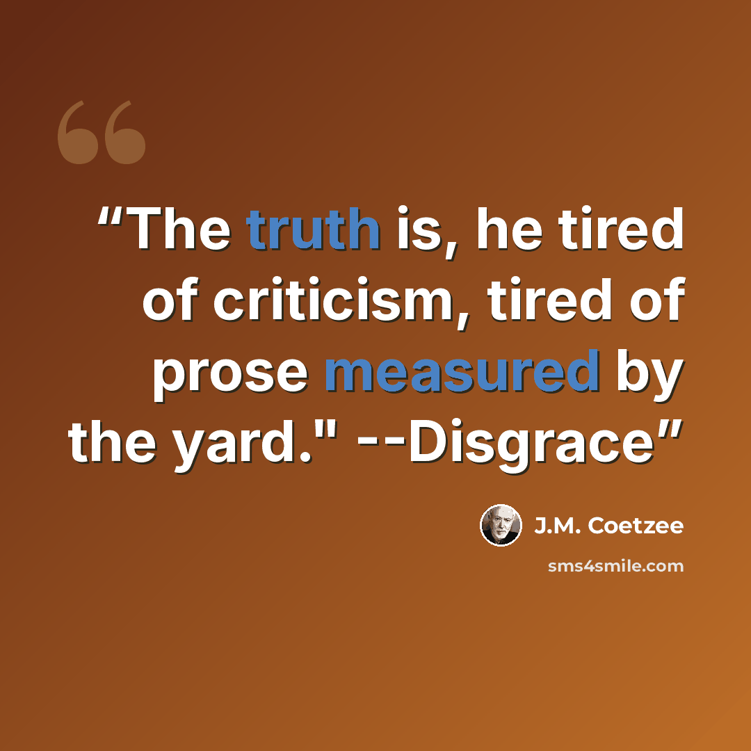 “The truth is, he tired of criticism, tired of prose measured by the yard." --Disgrace” quote by J.M. Coetzee