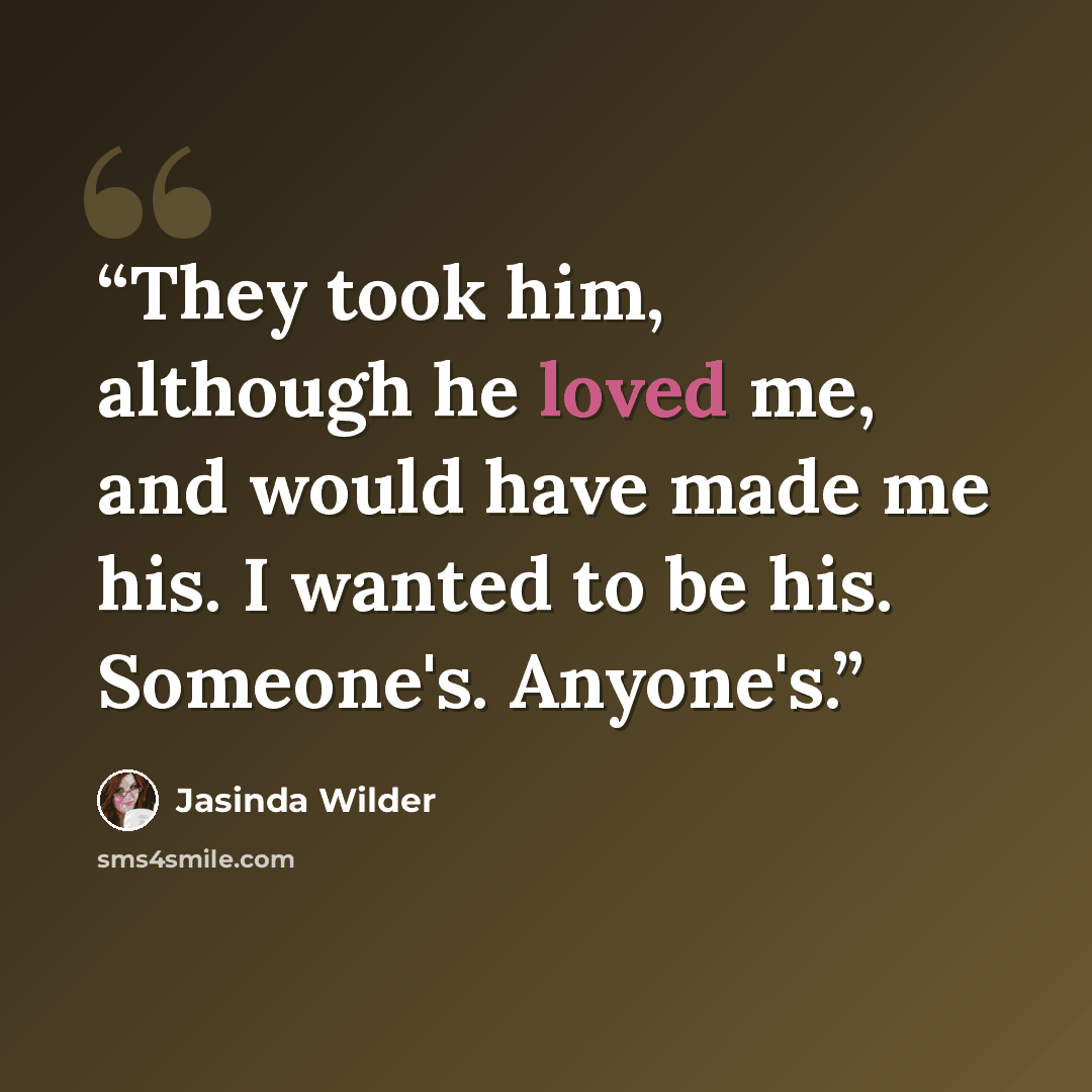 “They took him, although he loved me, and would have made me his. I wanted to be his. Someone's. Anyone's.” quote by Jasinda Wilder