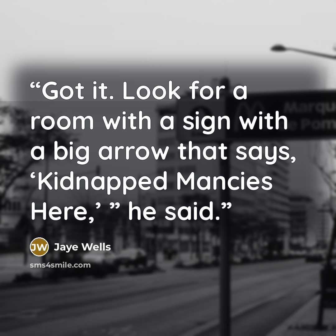 “Got it. Look for a room with a sign with a big arrow that says, ‘Kidnapped Mancies Here,’ ” he said.” quote by Jaye Wells