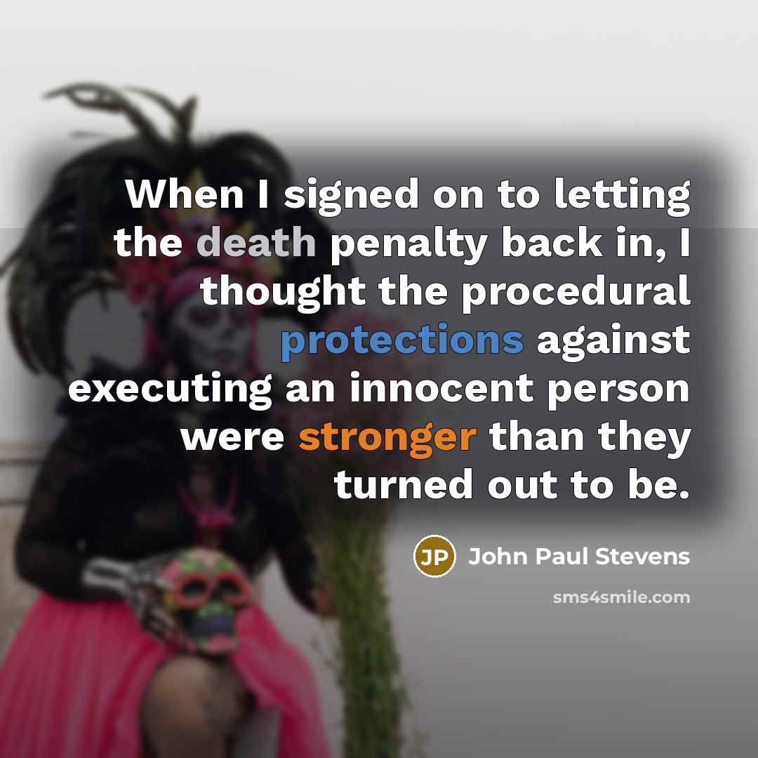 “When I signed on to letting the death penalty back in, I thought the procedural protections against executing an innocent person were stronger than they turned out to be.” quote by John Paul Stevens