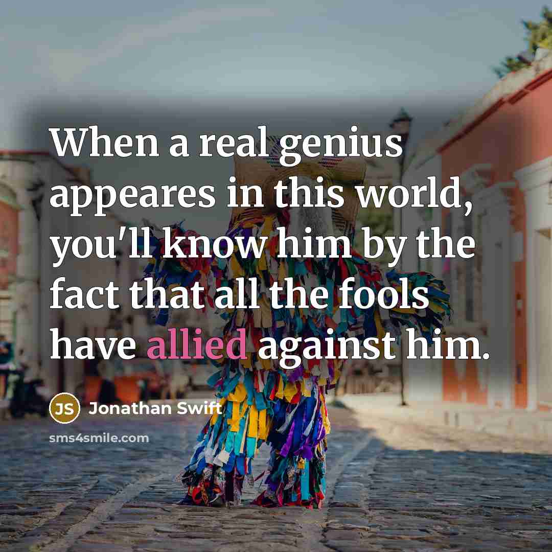 “When a real genius appeares in this world, you'll know him by the fact that all the fools have allied against him.” quote by Jonathan Swift