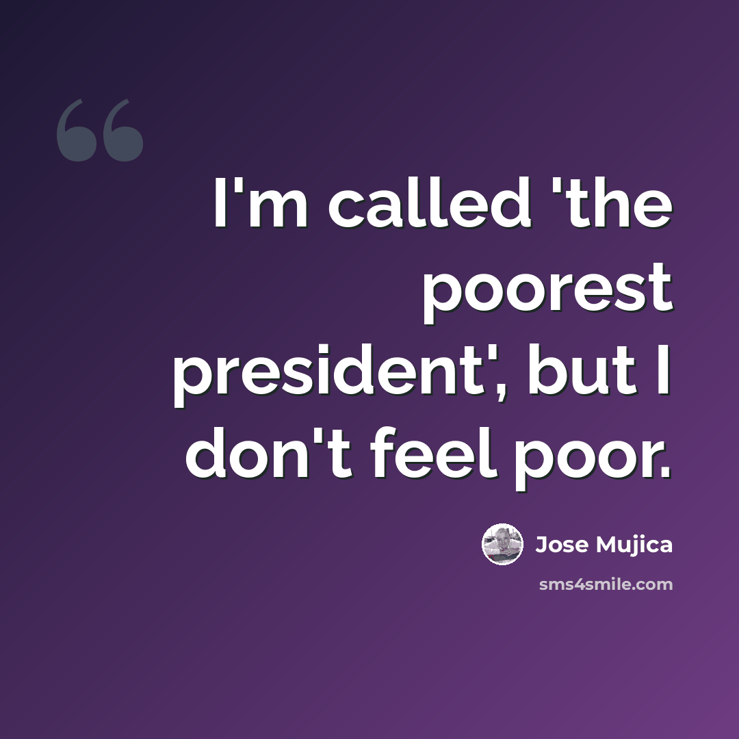 “I'm called 'the poorest president', but I don't feel poor.” quote by Jose Mujica