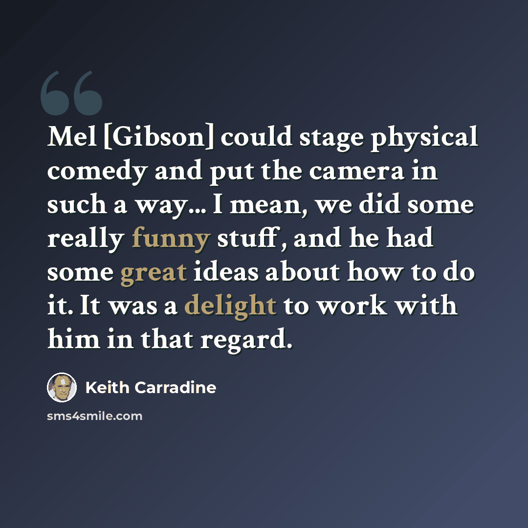 “Mel [Gibson] could stage physical comedy and put the camera in such a way... I mean, we did some really funny stuff, and he had some great ideas about how to do it. It was a delight to work with him in that regard.” quote by Keith Carradine