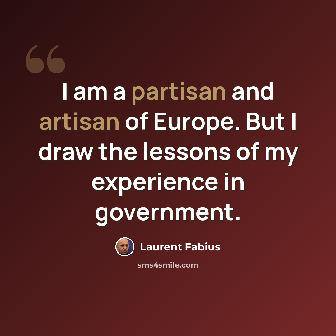 “I am a partisan and artisan of Europe. But I draw the lessons of my experience in government.” quote by Laurent Fabius