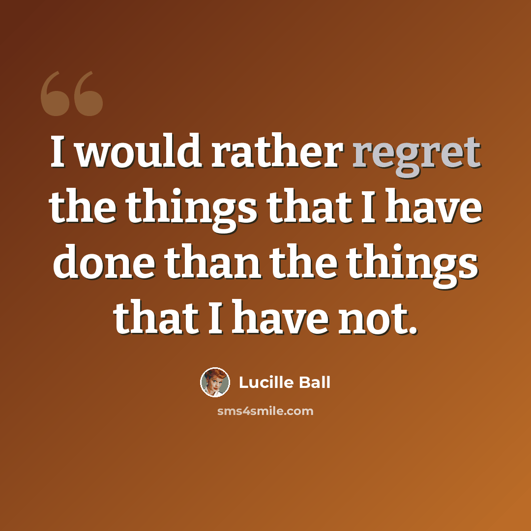 “I would rather regret the things that I have done than the things that I have not.” quote by Lucille Ball