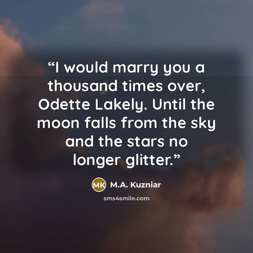 “I would marry you a thousand times over, Odette Lakely. Until the moon falls from the sky and the stars no longer glitter.” quote by M.A. Kuzniar