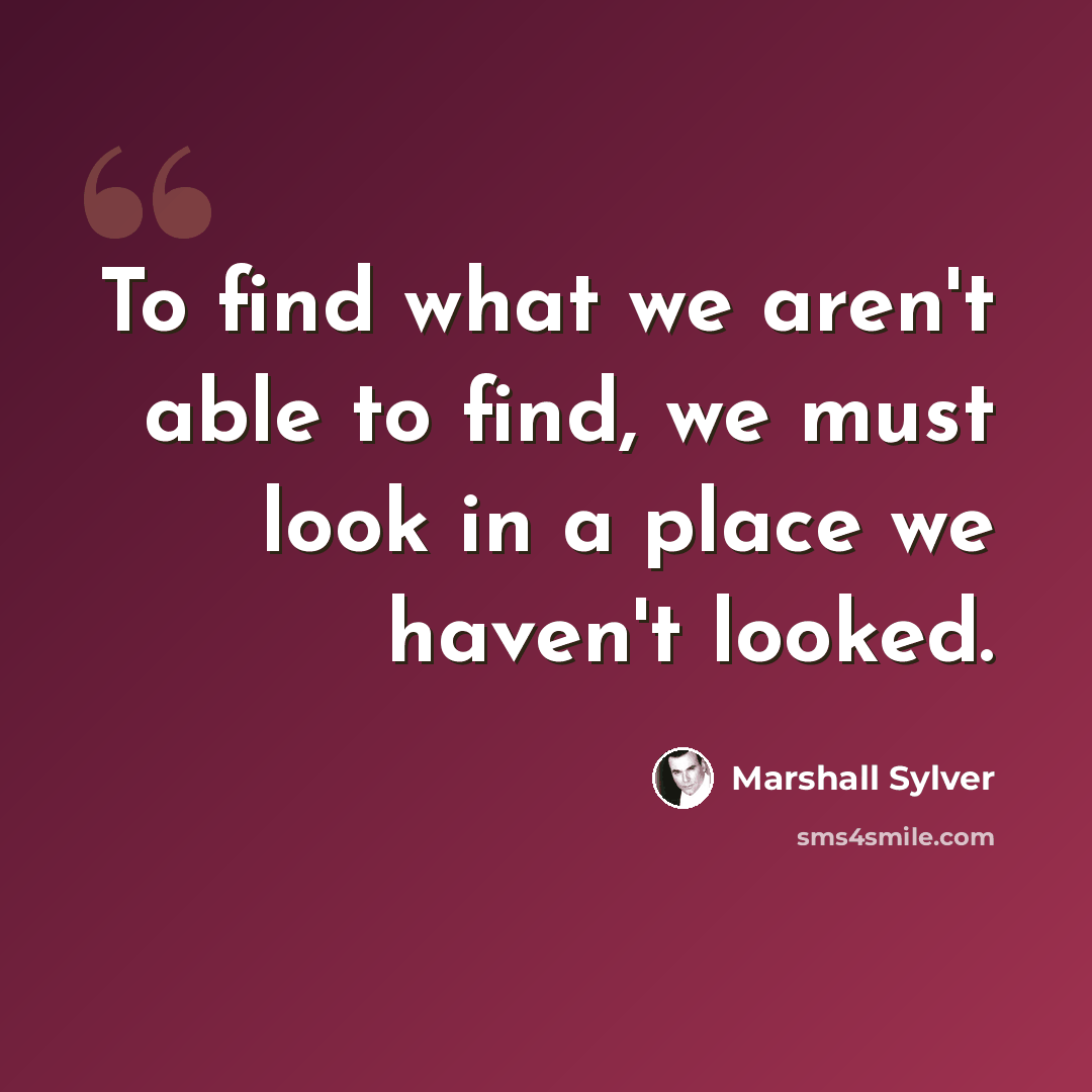“To find what we aren't able to find, we must look in a place we haven't looked.” quote by Marshall Sylver