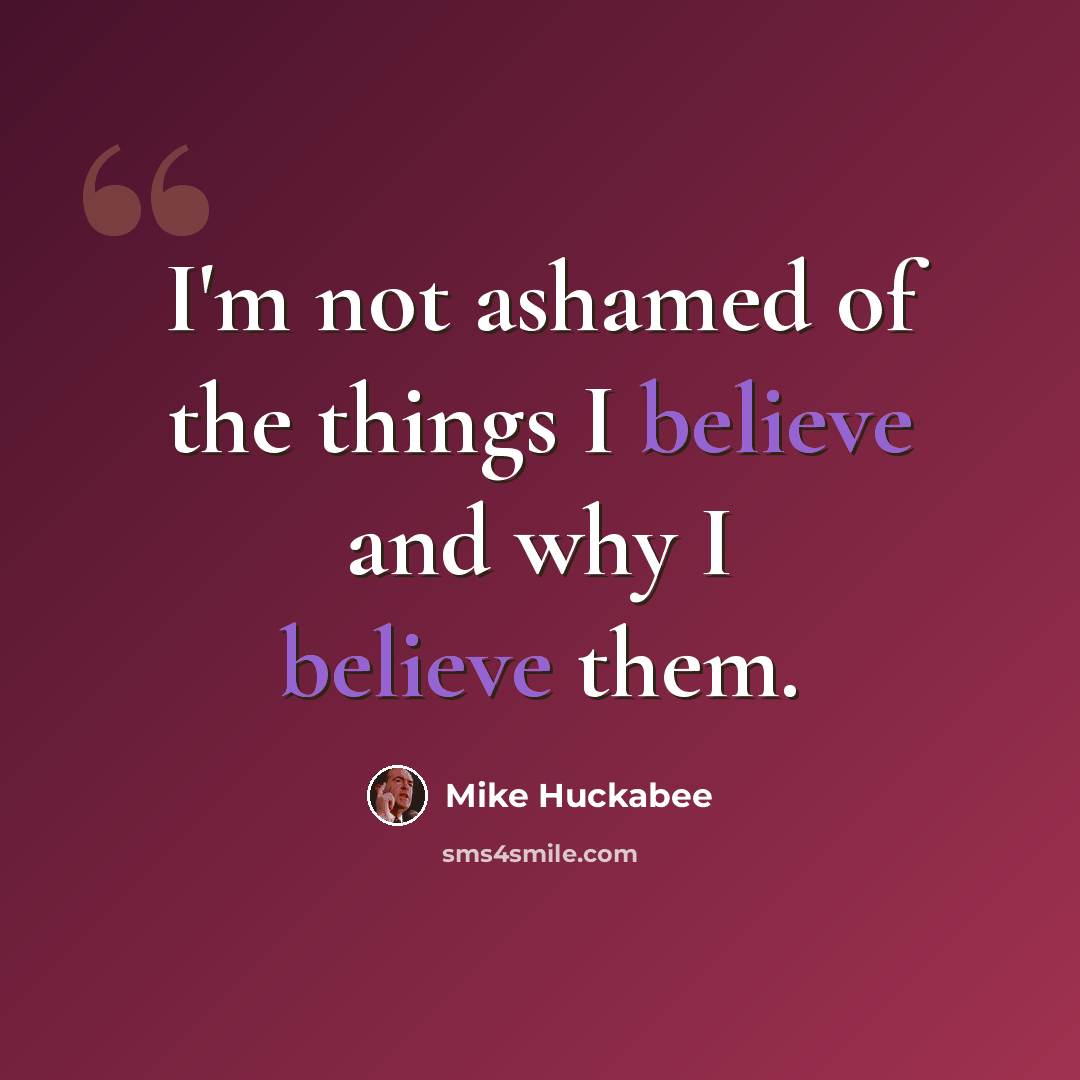 “I'm not ashamed of the things I believe and why I believe them.” quote by Mike Huckabee