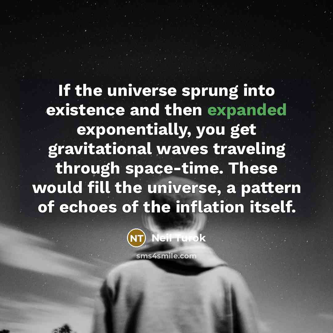 “If the universe sprung into existence and then expanded exponentially, you get gravitational waves traveling through space-time. These would fill the universe, a pattern of echoes of the inflation itself.” quote by Neil Turok