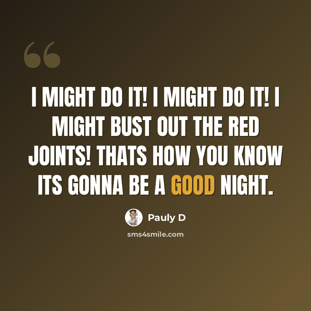 “I might do it! I might do it! I might bust out the red joints! Thats how you know its gonna be a good night.” quote by Pauly D
