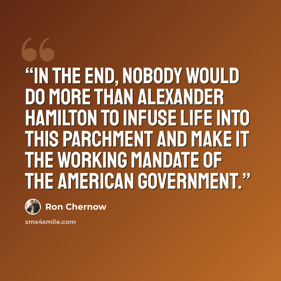 “In the end, nobody would do more than Alexander Hamilton to infuse life into this parchment and make it the working mandate of the American government.” quote by Ron Chernow