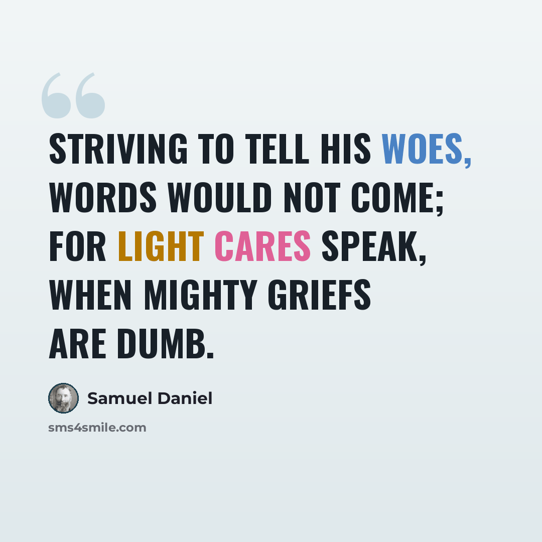 “Striving to tell his woes, words would not come; For light cares speak, when mighty griefs are dumb.” quote by Samuel Daniel