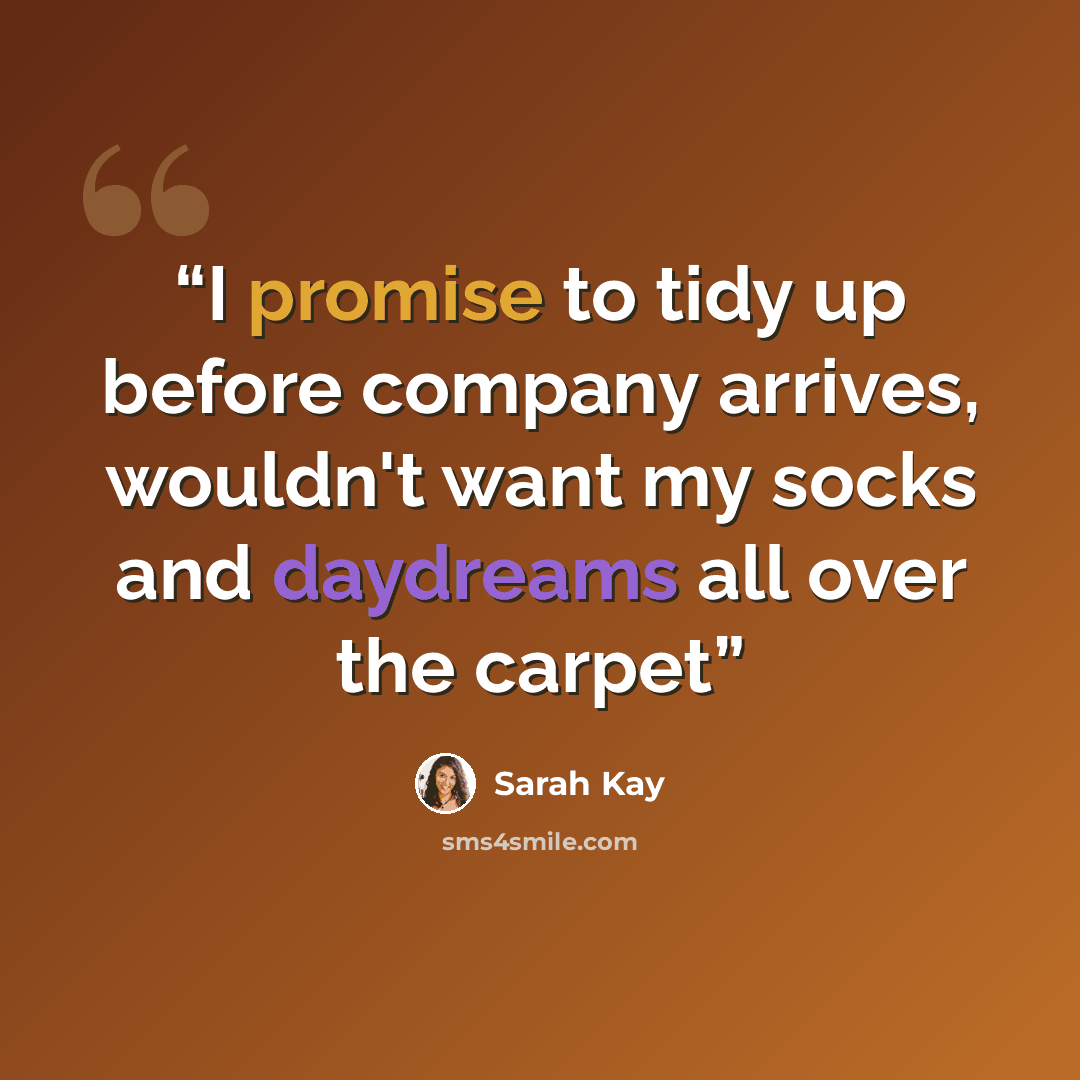 “I promise to tidy up before company arrives, wouldn't want my socks and daydreams all over the carpet” quote by Sarah Kay