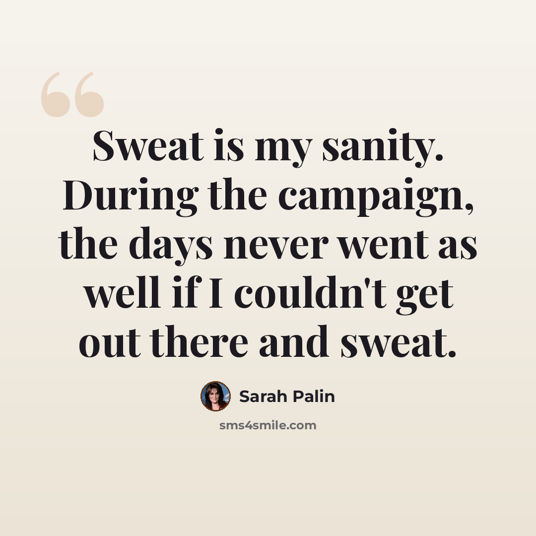 “Sweat is my sanity. During the campaign, the days never went as well if I couldn't get out there and sweat.” quote by Sarah Palin