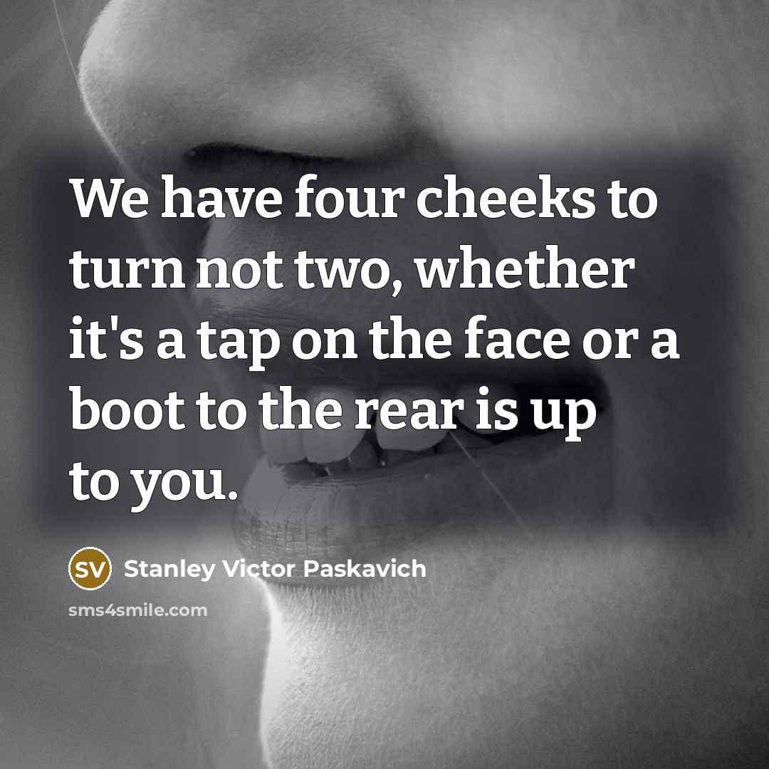 “We have four cheeks to turn not two, whether it's a tap on the face or a boot to the rear is up to you.” quote by Stanley Victor Paskavich