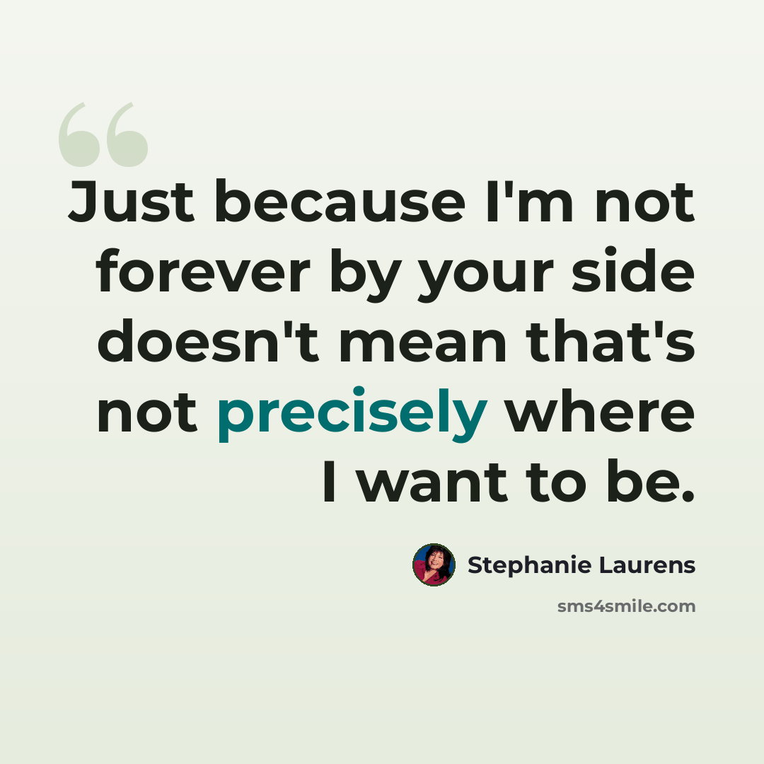 “Just because I'm not forever by your side doesn't mean that's not precisely where I want to be.” quote by Stephanie Laurens