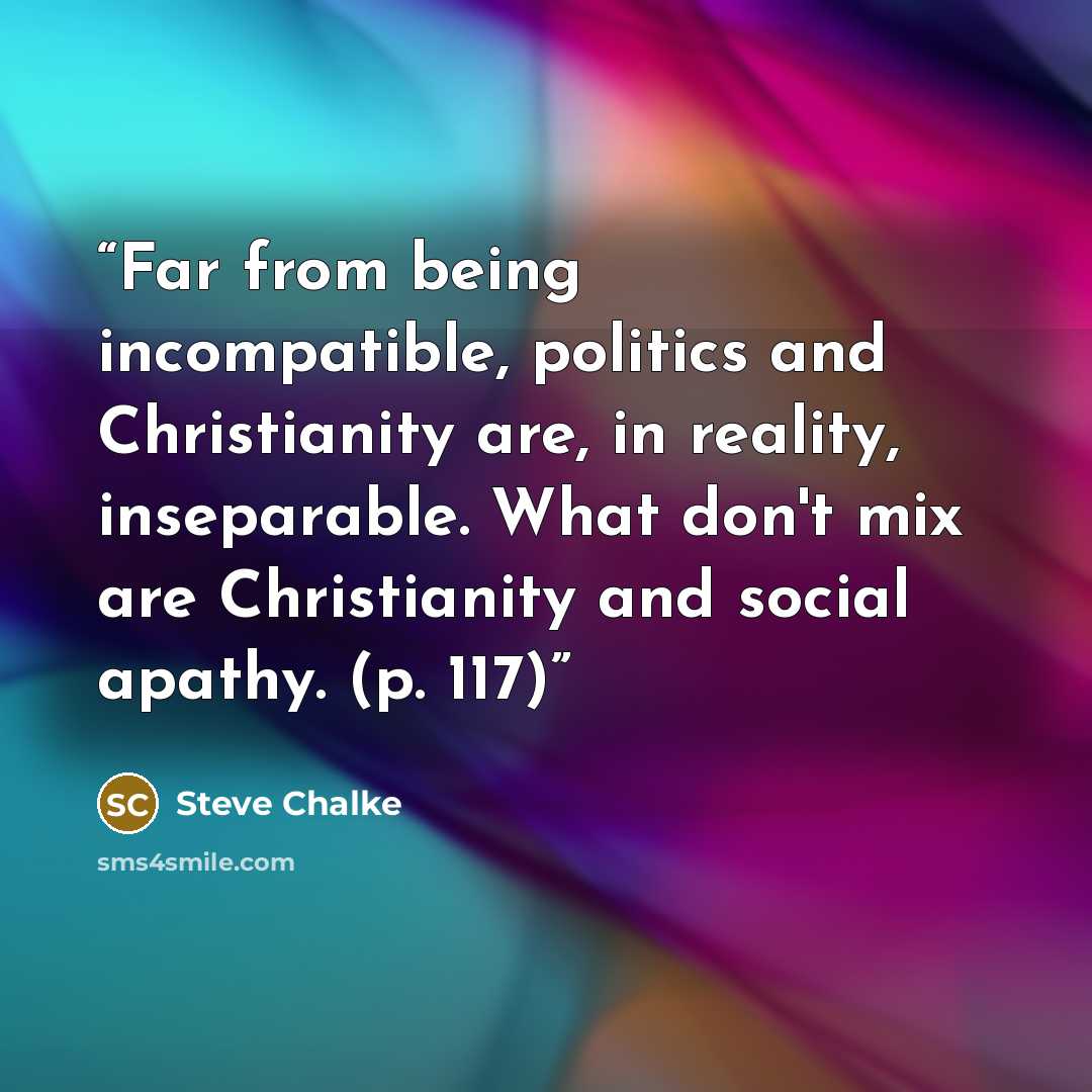 “Far from being incompatible, politics and Christianity are, in reality, inseparable. What don't mix are Christianity and social apathy. (p. 117)” quote by Steve Chalke