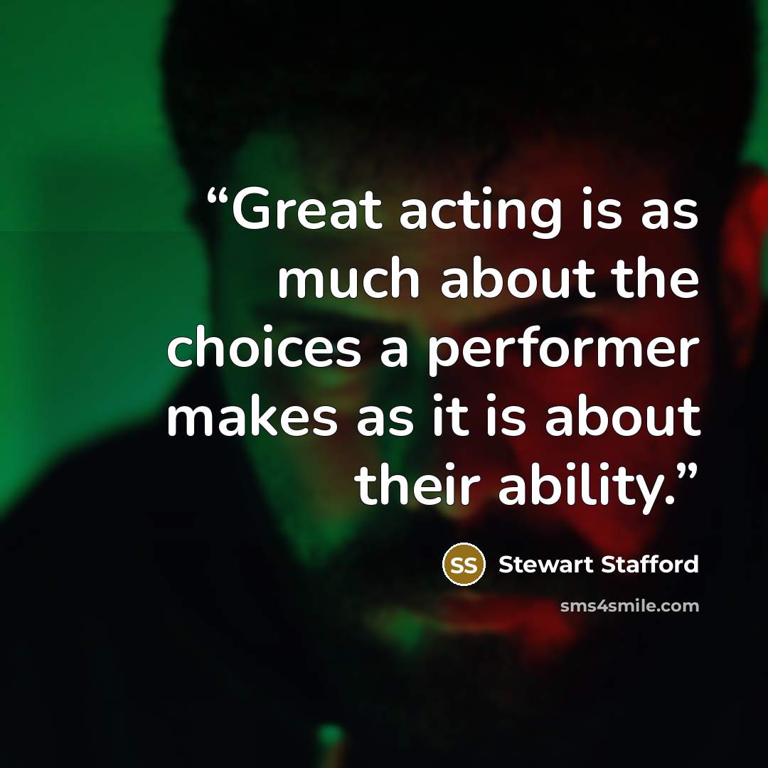 “Great acting is as much about the choices a performer makes as it is about their ability.” quote by Stewart Stafford