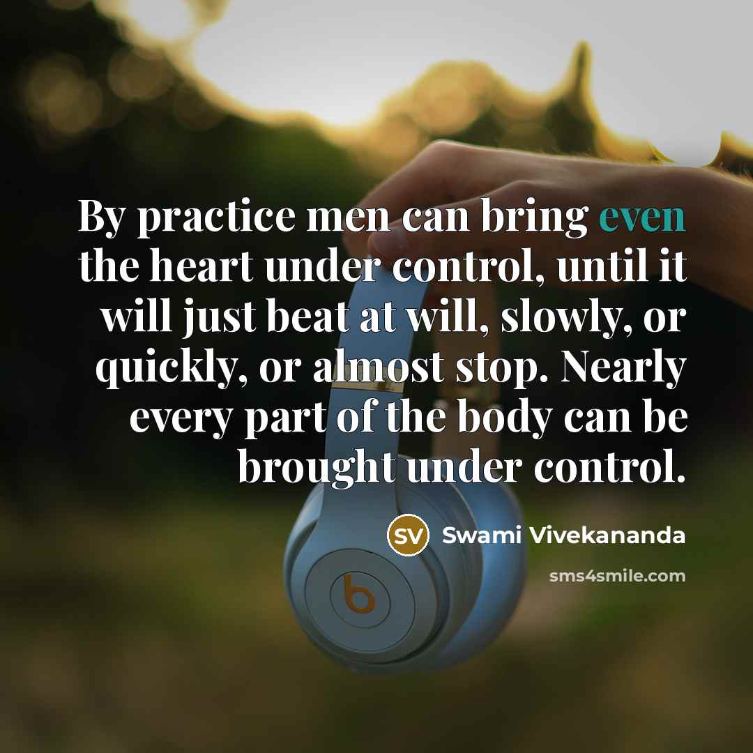 “By practice men can bring even the heart under control, until it will just beat at will, slowly, or quickly, or almost stop. Nearly every part of the body can be brought under control.” quote by Swami Vivekananda