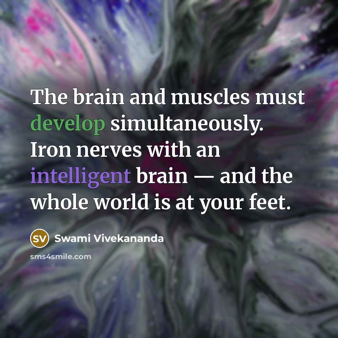 “The brain and muscles must develop simultaneously. Iron nerves with an intelligent brain — and the whole world is at your feet.” quote by Swami Vivekananda
