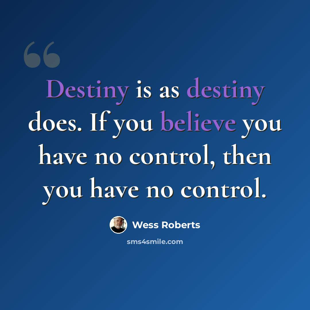 “Destiny is as destiny does. If you believe you have no control, then you have no control.” quote by Wess Roberts