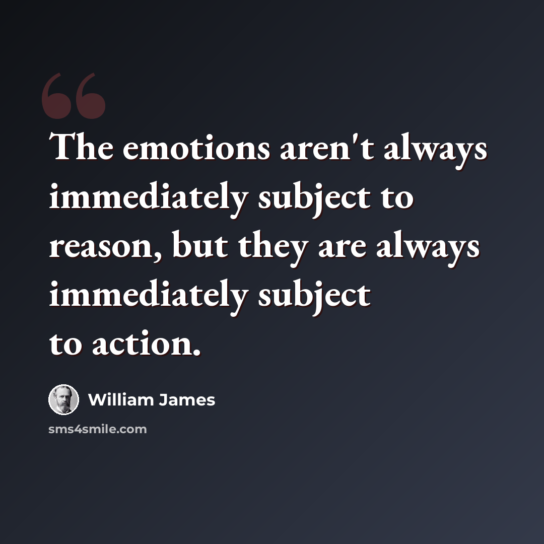 “The emotions aren't always immediately subject to reason, but they are always immediately subject to action.” quote by William James