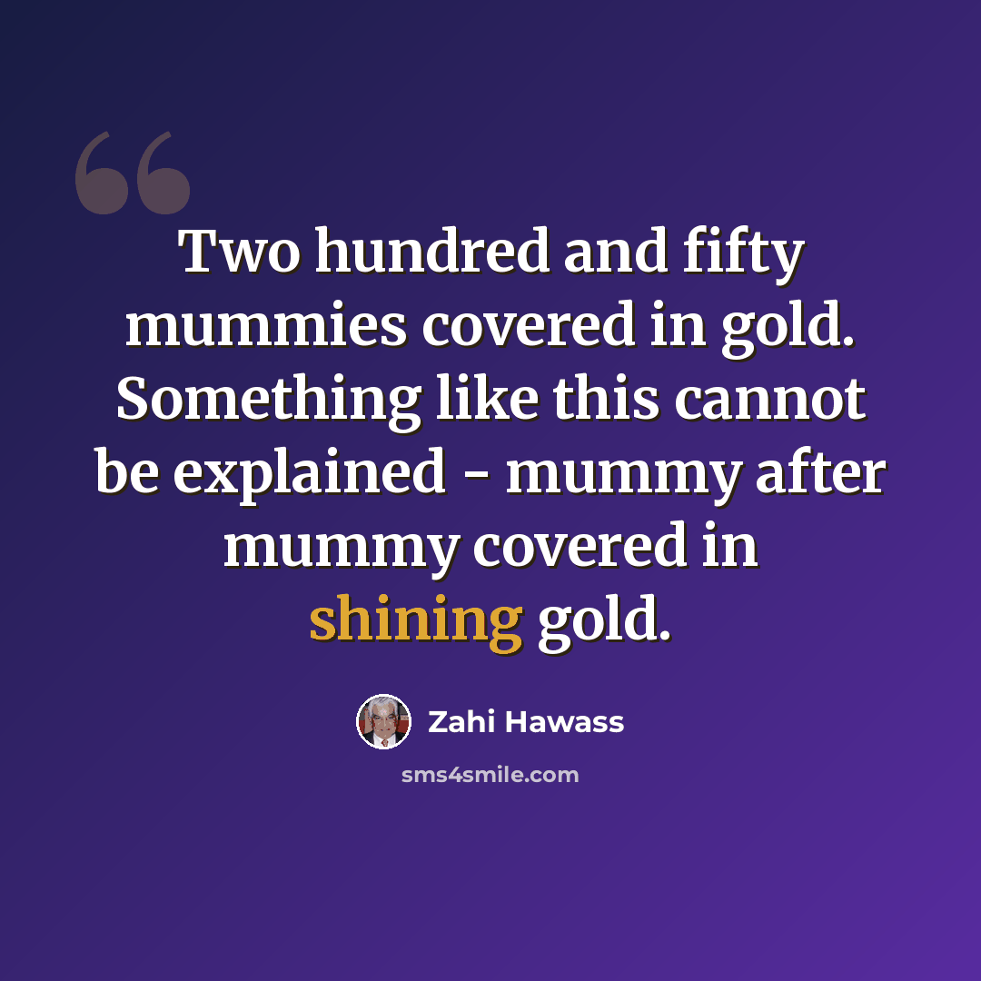 “Two hundred and fifty mummies covered in gold. Something like this cannot be explained - mummy after mummy covered in shining gold.” quote by Zahi Hawass