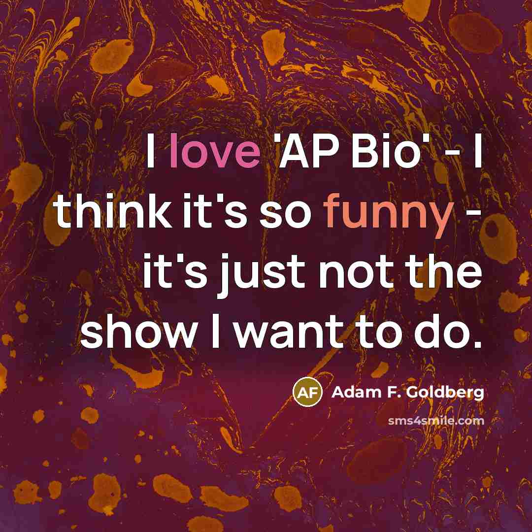 “I love 'AP Bio' - I think it's so funny - it's just not the show I want to do.” quote by Adam F. Goldberg