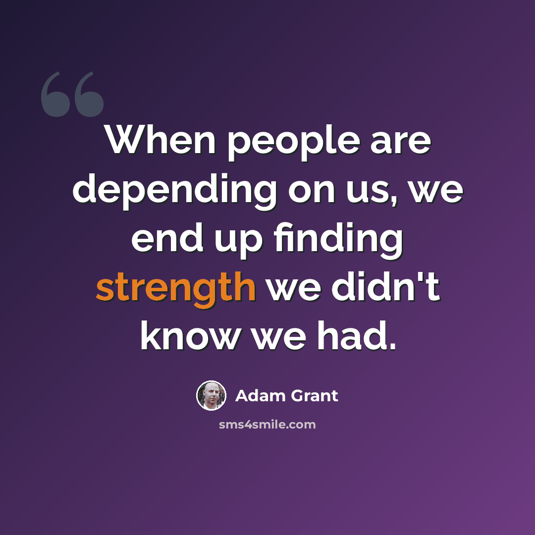 “When people are depending on us, we end up finding strength we didn't know we had.” quote by Adam Grant