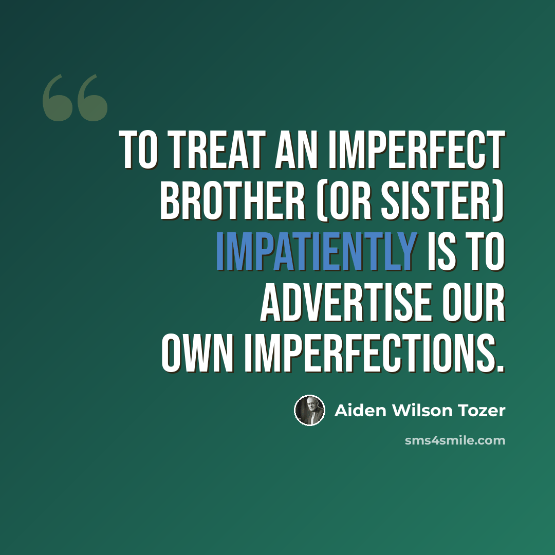 “To treat an imperfect brother (or sister) impatiently is to advertise our own imperfections.” quote by Aiden Wilson Tozer