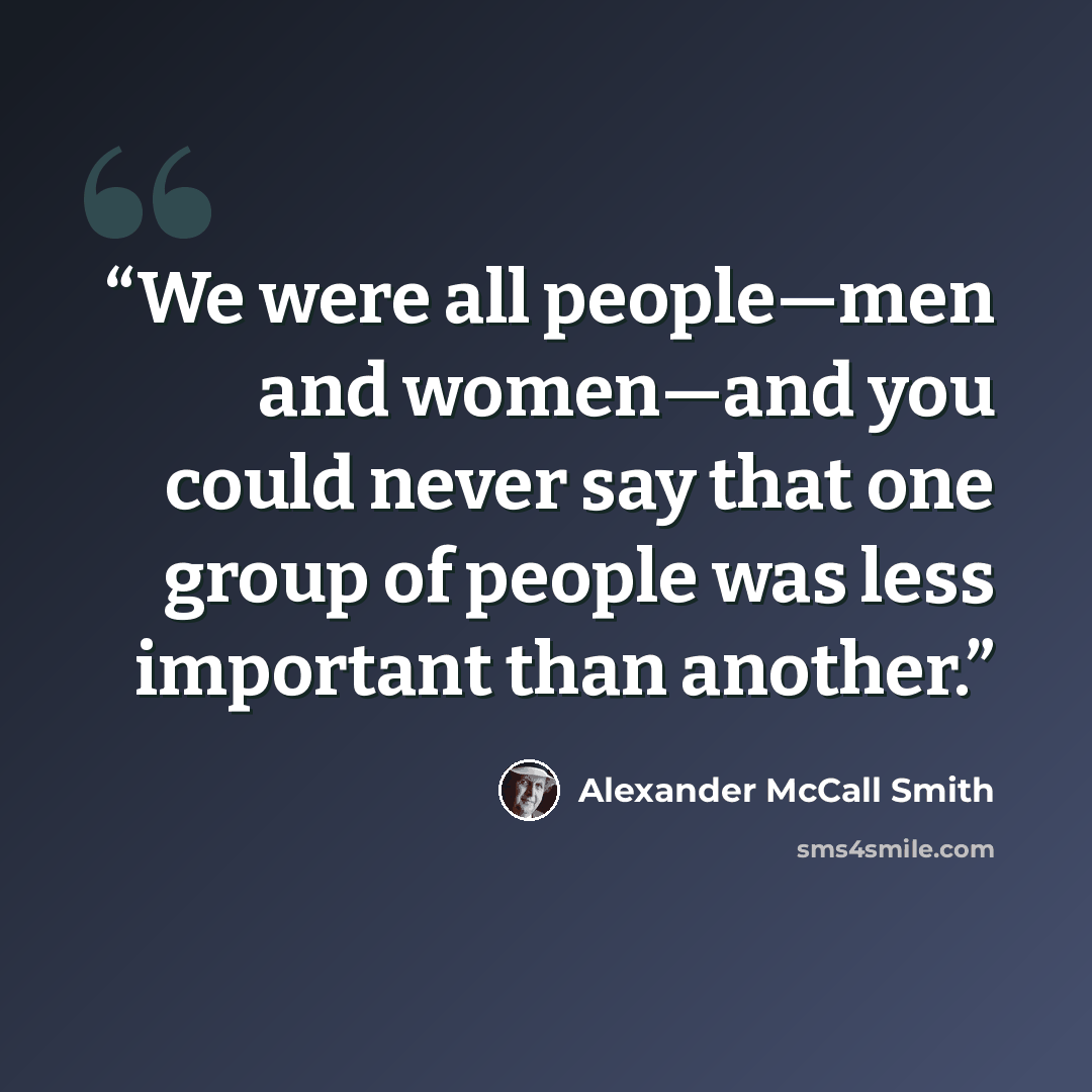 “We were all people—men and women—and you could never say that one group of people was less important than another.” quote by Alexander McCall Smith