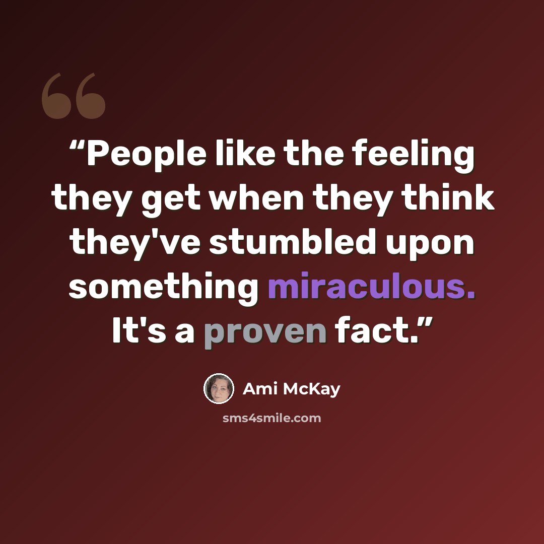 “People like the feeling they get when they think they've stumbled upon something miraculous. It's a proven fact.” quote by Ami McKay