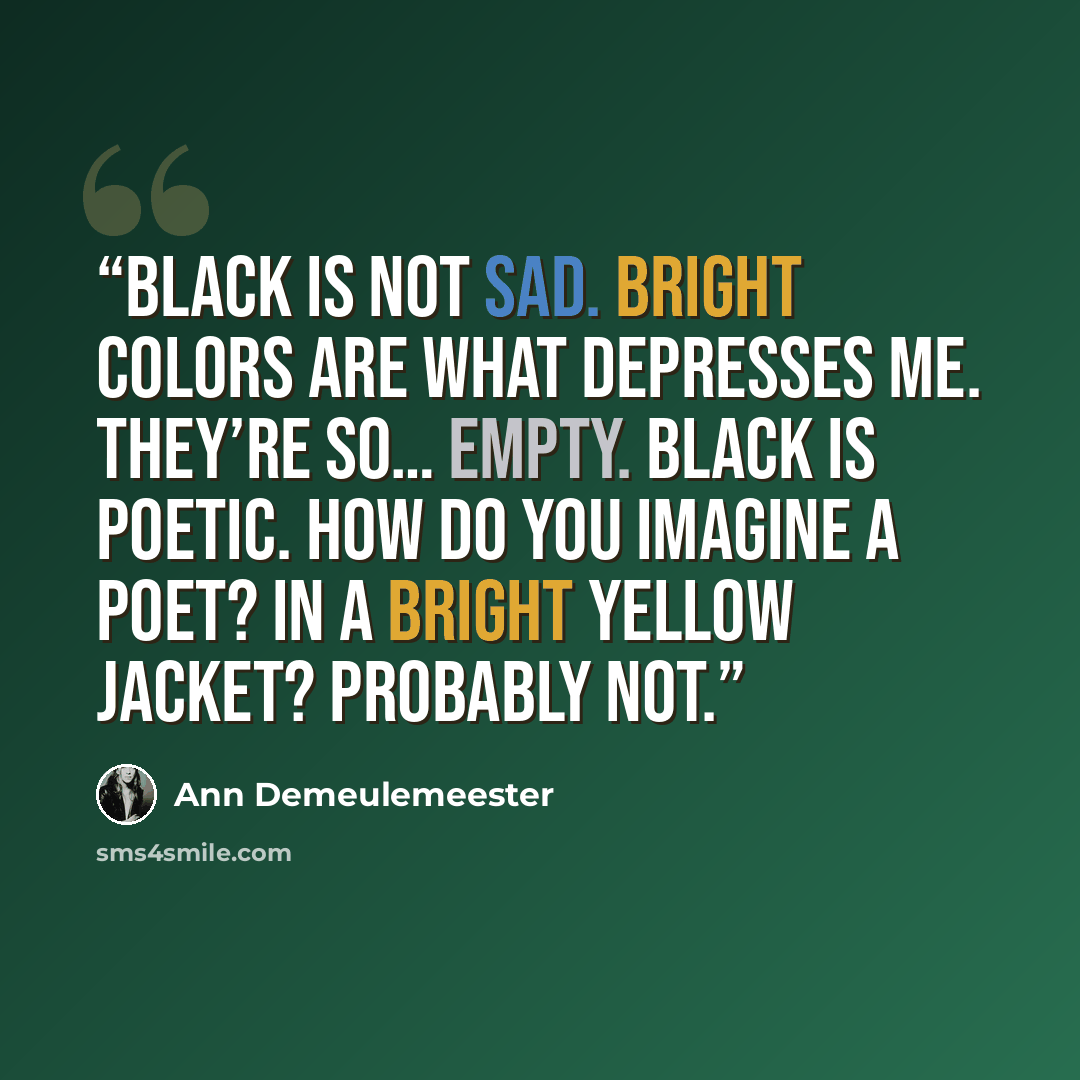 “Black is not sad. Bright colors are what depresses me. They’re so… empty. Black is poetic. How do you imagine a poet? In a bright yellow jacket? Probably not.” quote by Ann Demeulemeester