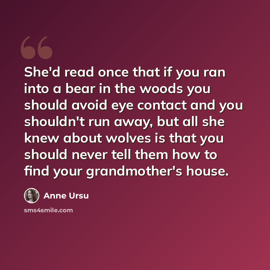 “She'd read once that if you ran into a bear in the woods you should avoid eye contact and you shouldn't run away, but all she knew about wolves is that you should never tell them how to find your grandmother's house.” quote by Anne Ursu