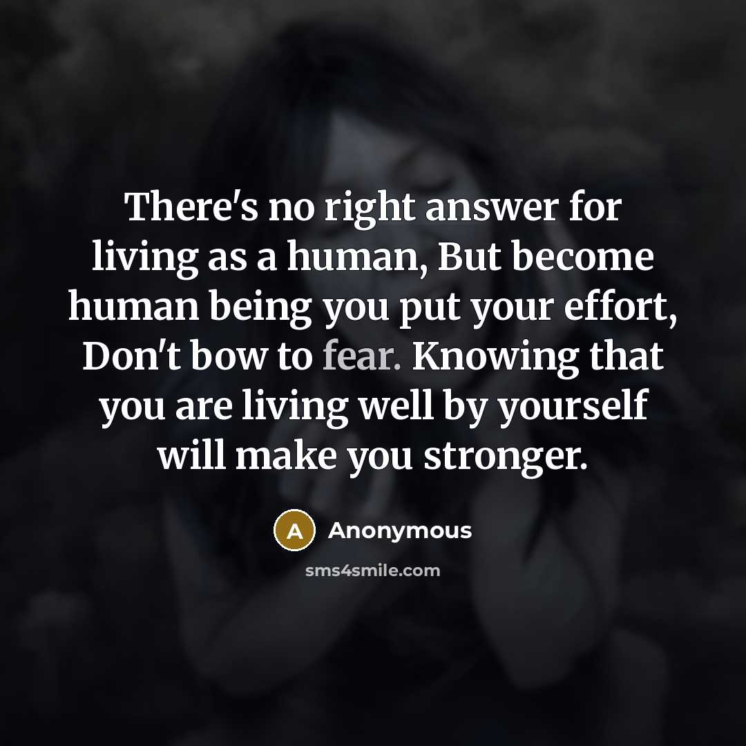 “There's no right answer for living as a human, But become human being you put your effort, Don't bow to fear. Knowing that you are living well by yourself will make you stronger.” quote by Anonymous