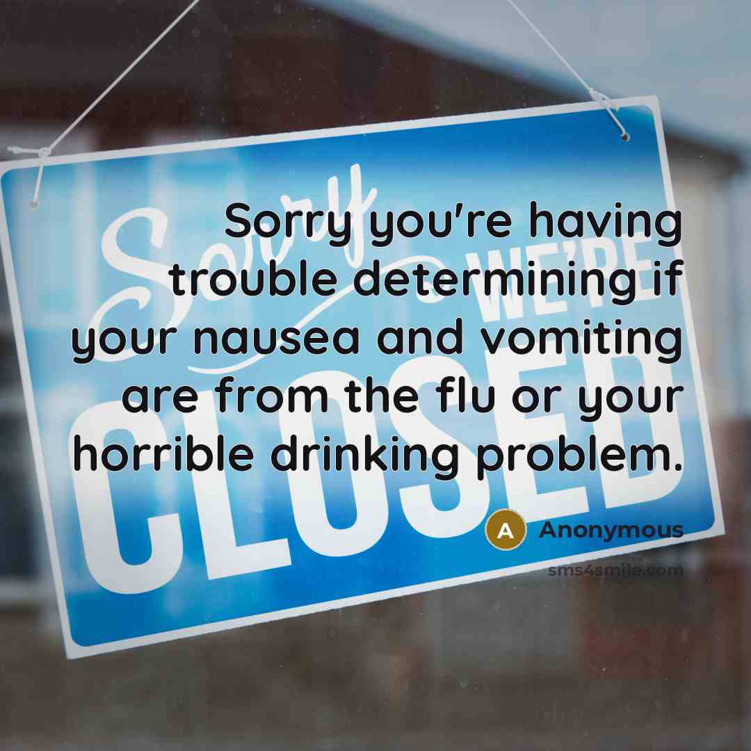“Sorry you're having trouble determining if your nausea and vomiting are from the flu or your horrible drinking problem.” quote by Anonymous
