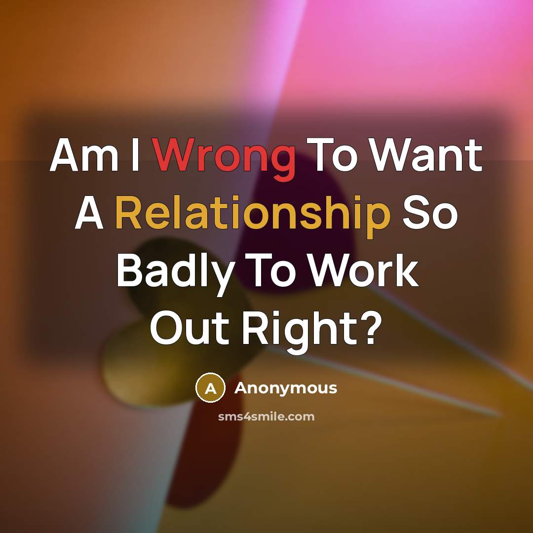 “Am I Wrong To Want A Relationship So Badly To Work Out Right?” quote by Anonymous