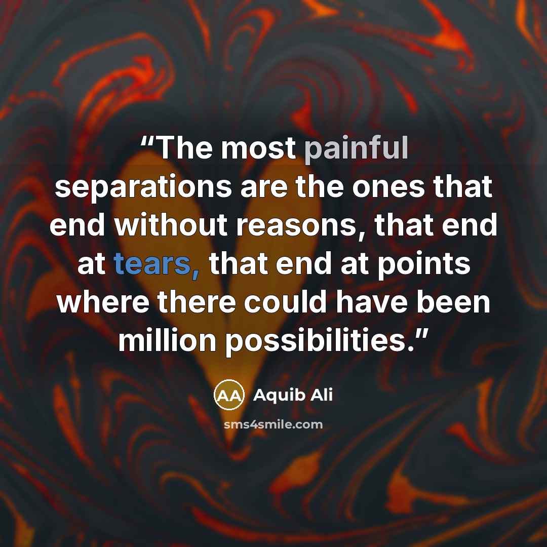 “The most painful separations are the ones that end without reasons, that end at tears, that end at points where there could have been million possibilities.” quote by Aquib Ali