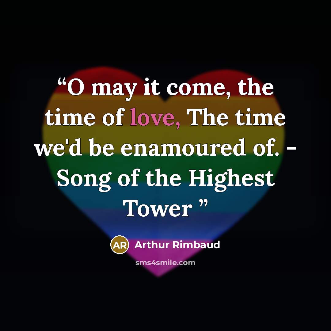 “O may it come, the time of love, The time we'd be enamoured of. - Song of the Highest Tower” quote by Arthur Rimbaud
