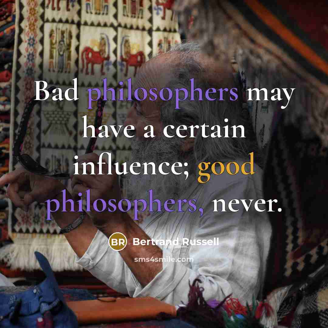 “Bad philosophers may have a certain influence; good philosophers, never.” quote by Bertrand Russell