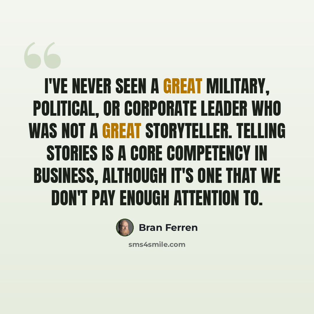 “I've never seen a great military, political, or corporate leader who was not a great storyteller. Telling stories is a core competency in business, although it's one that we don't pay enough attention to.” quote by Bran Ferren