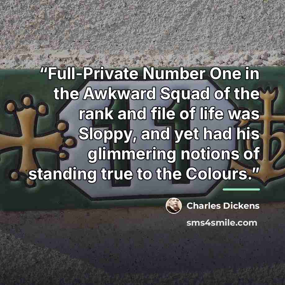 “Full-Private Number One in the Awkward Squad of the rank and file of life was Sloppy, and yet had his glimmering notions of standing true to the Colours.” quote by Charles Dickens