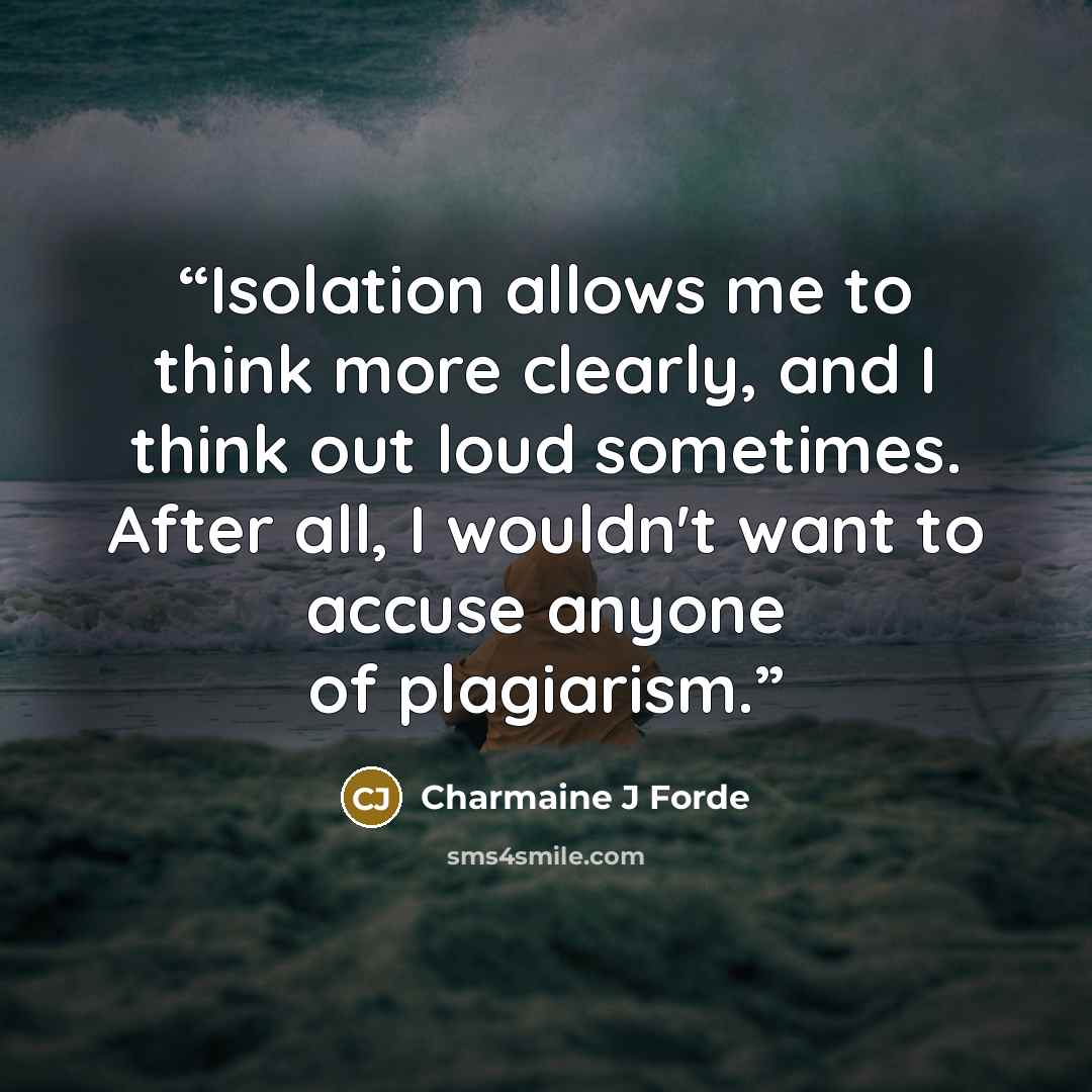 “Isolation allows me to think more clearly, and I think out loud sometimes. After all, I wouldn't want to accuse anyone of plagiarism.” quote by Charmaine J Forde