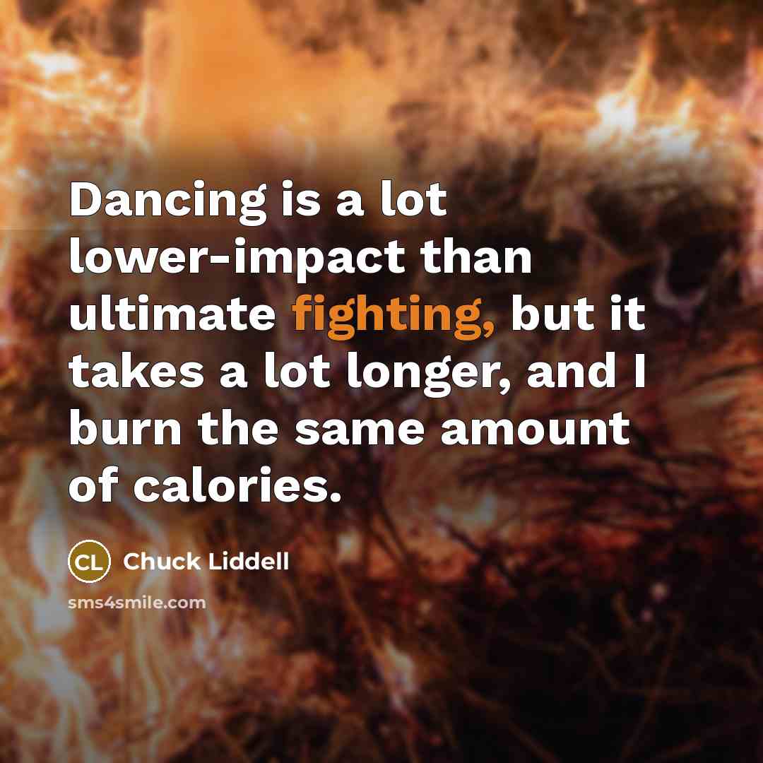 “Dancing is a lot lower-impact than ultimate fighting, but it takes a lot longer, and I burn the same amount of calories.” quote by Chuck Liddell