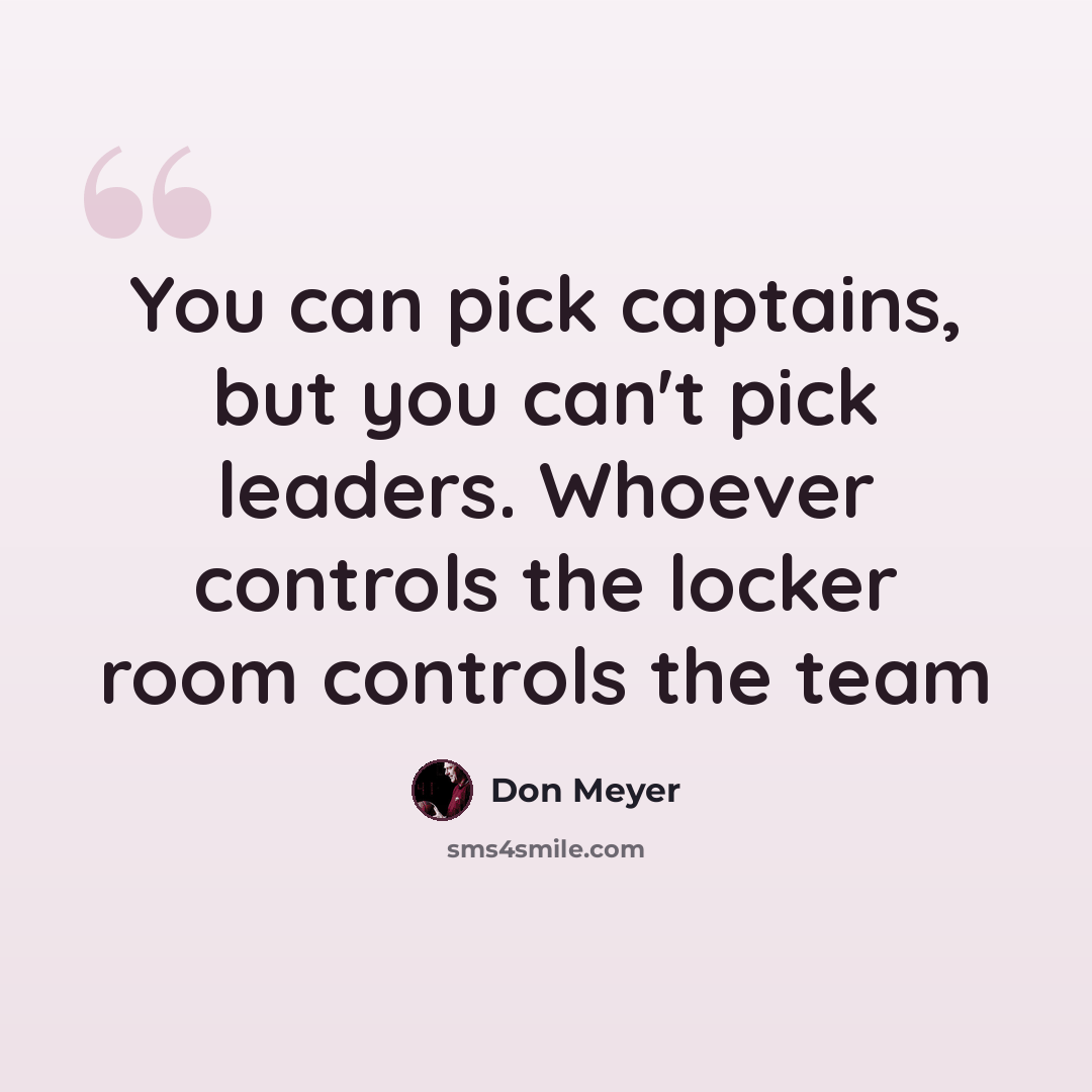 “You can pick captains, but you can't pick leaders. Whoever controls the locker room controls the team” quote by Don Meyer