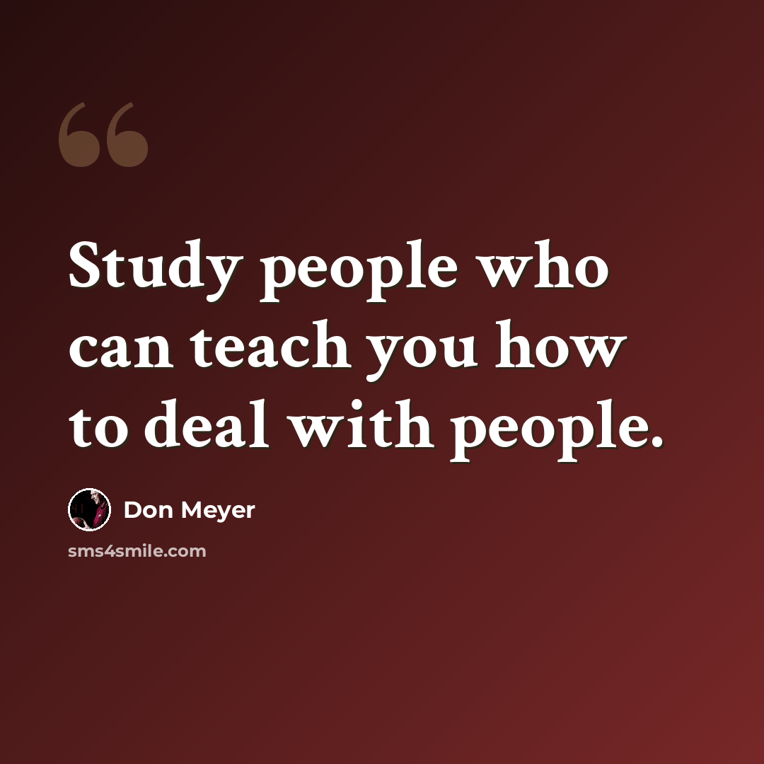 “Study people who can teach you how to deal with people.” quote by Don Meyer